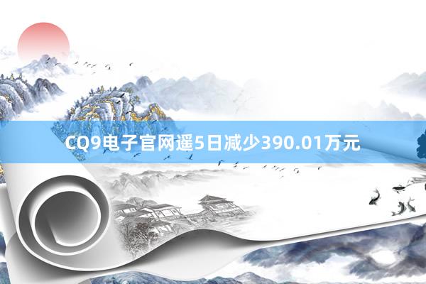 CQ9电子官网遥5日减少390.01万元