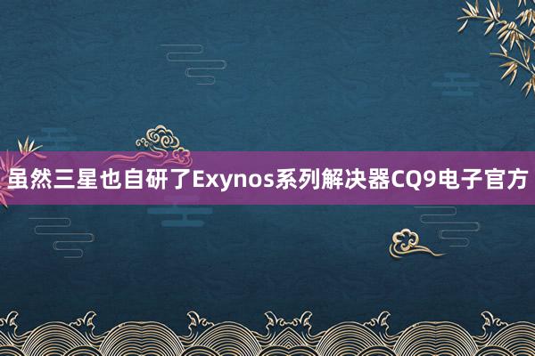 虽然三星也自研了Exynos系列解决器CQ9电子官方
